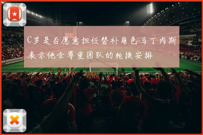 C罗是否愿意担任替补角色马丁内斯表示他会尊重团队的轮换安排
