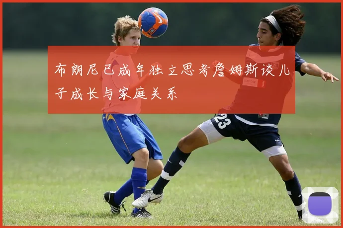 布朗尼已成年独立思考詹姆斯谈儿子成长与家庭关系