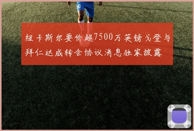 纽卡斯尔要价超7500万英镑戈登与拜仁达成转会协议消息独家披露