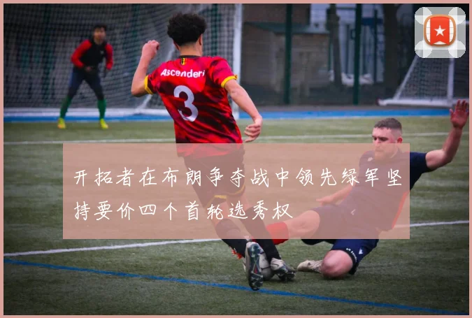 开拓者在布朗争夺战中领先绿军坚持要价四个首轮选秀权