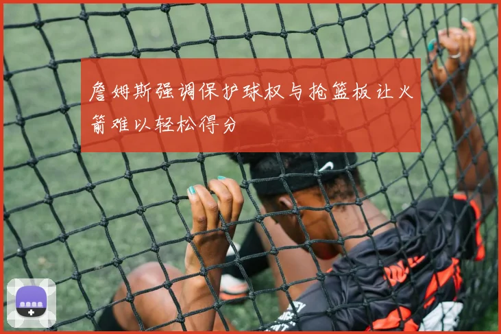 詹姆斯强调保护球权与抢篮板让火箭难以轻松得分