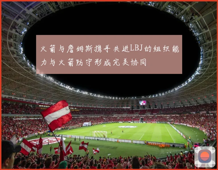火箭与詹姆斯携手共进LBJ的组织能力与火箭防守形成完美协同