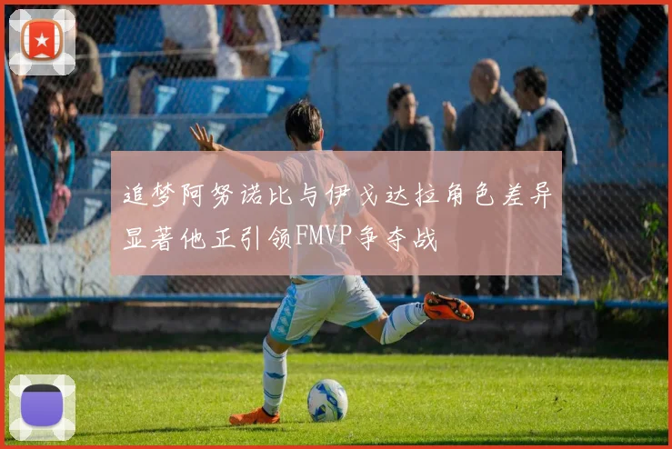 追梦阿努诺比与伊戈达拉角色差异显著他正引领FMVP争夺战