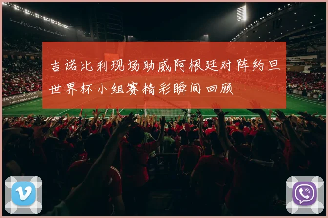 吉诺比利现场助威阿根廷对阵约旦世界杯小组赛精彩瞬间回顾