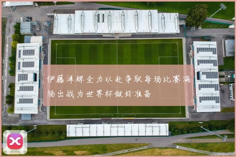 伊藤洋辉全力以赴争取每场比赛满场出战为世界杯做好准备