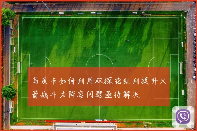 乌度卡如何利用双探花红利提升火箭战斗力阵容问题亟待解决