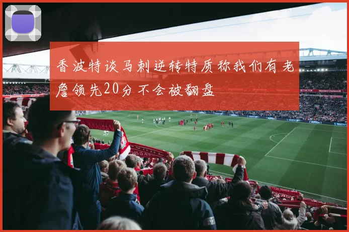 香波特谈马刺逆转特质称我们有老詹领先20分不会被翻盘