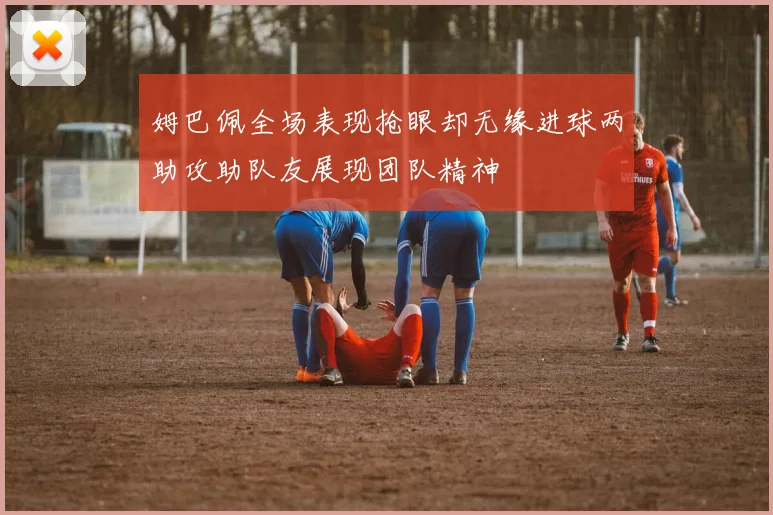 姆巴佩全场表现抢眼却无缘进球两助攻助队友展现团队精神
