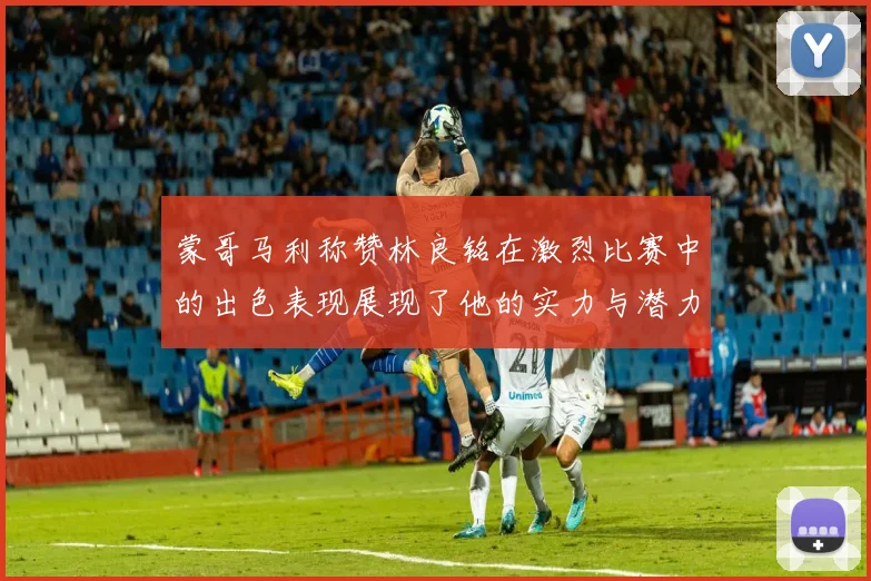 蒙哥马利称赞林良铭在激烈比赛中的出色表现展现了他的实力与潜力