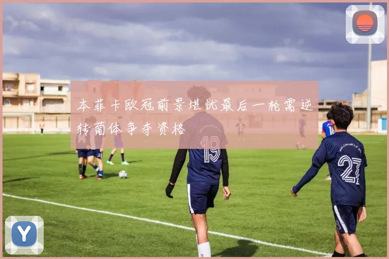 本菲卡欧冠前景堪忧最后一轮需逆转葡体争夺资格