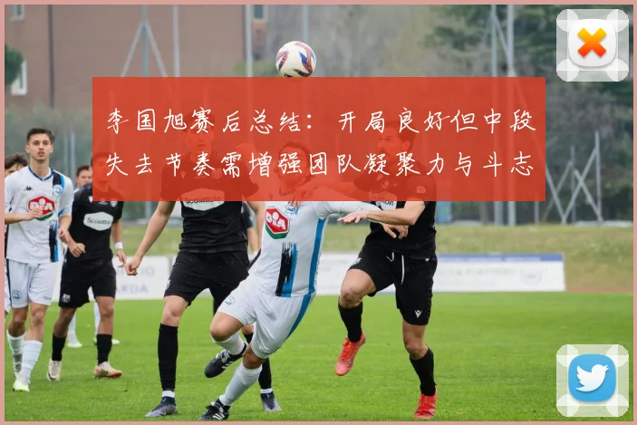 李国旭赛后总结：开局良好但中段失去节奏需增强团队凝聚力与斗志