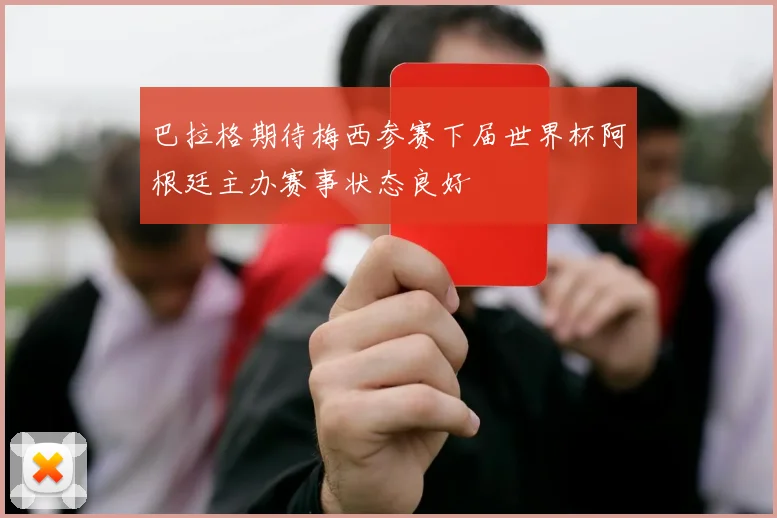 巴拉格期待梅西参赛下届世界杯阿根廷主办赛事状态良好