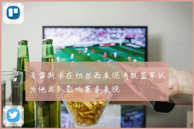 马雷斯卡在切尔西表现消极蓝军认为他离队影响赛季表现