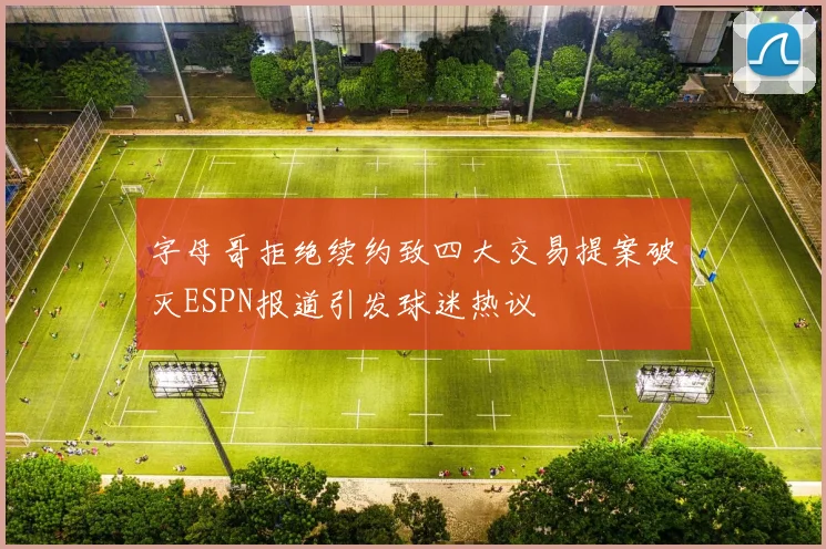 字母哥拒绝续约致四大交易提案破灭ESPN报道引发球迷热议