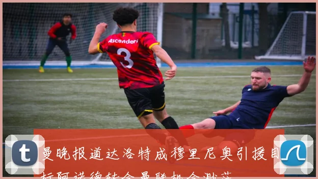 曼晚报道达洛特成穆里尼奥引援目标阿诺德转会曼联机会渺茫