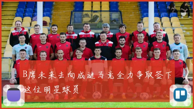 B席未来去向成谜马竞全力争取签下这位明星球员