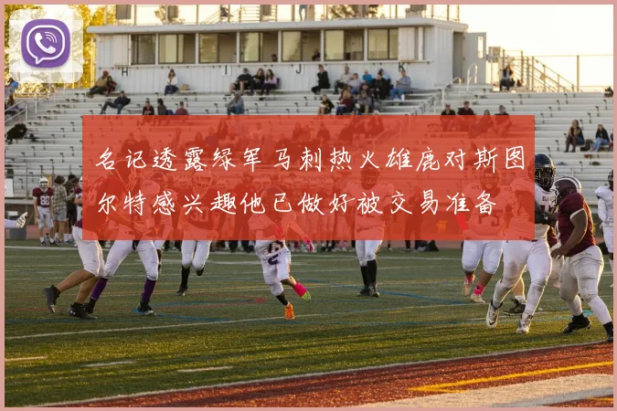 名记透露绿军马刺热火雄鹿对斯图尔特感兴趣他已做好被交易准备