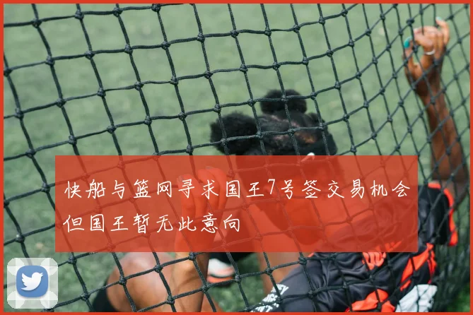快船与篮网寻求国王7号签交易机会但国王暂无此意向