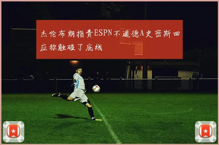 杰伦布朗指责ESPN不道德A史密斯回应称触碰了底线